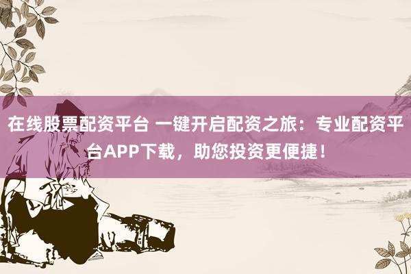 在线股票配资平台 一键开启配资之旅：专业配资平台APP下载，助您投资更便捷！
