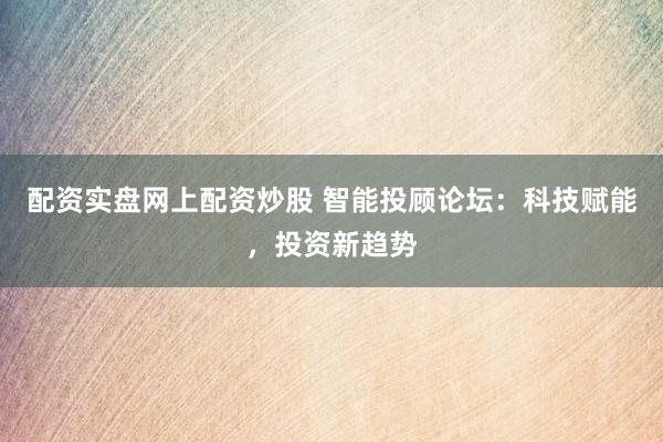配资实盘网上配资炒股 智能投顾论坛：科技赋能，投资新趋势