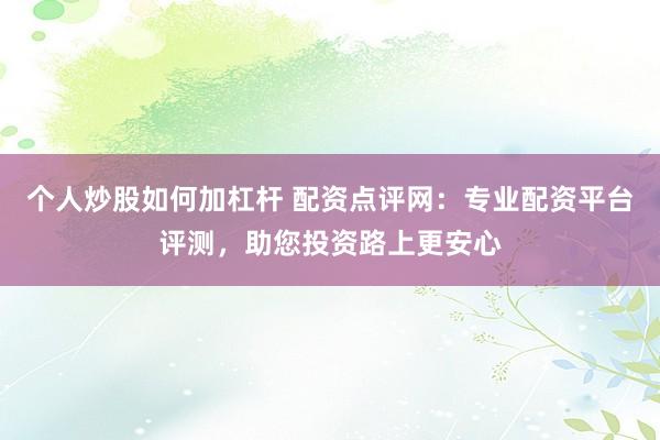 个人炒股如何加杠杆 配资点评网：专业配资平台评测，助您投资路上更安心