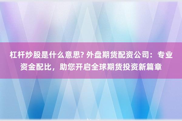 杠杆炒股是什么意思? 外盘期货配资公司：专业资金配比，助您开启全球期货投资新篇章