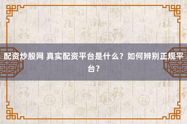 配资炒股网 真实配资平台是什么？如何辨别正规平台？