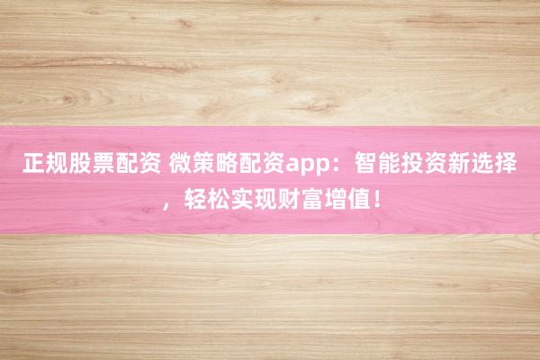 正规股票配资 微策略配资app：智能投资新选择，轻松实现财富增值！