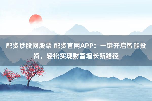 配资炒股网股票 配资官网APP：一键开启智能投资，轻松实现财富增长新路径