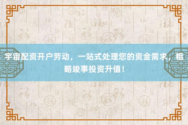 宇宙配资开户劳动，一站式处理您的资金需求，粗略竣事投资升值！