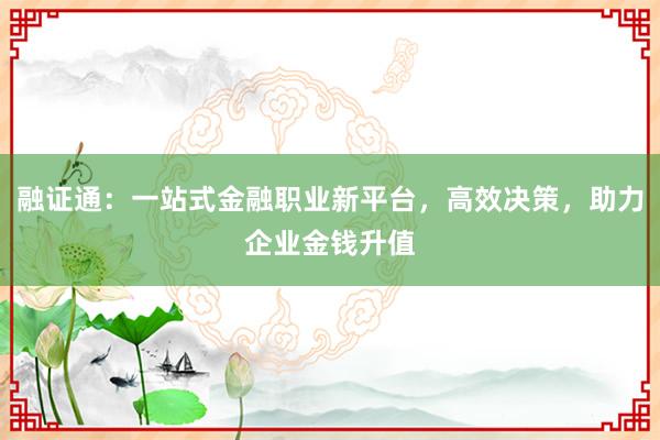融证通：一站式金融职业新平台，高效决策，助力企业金钱升值