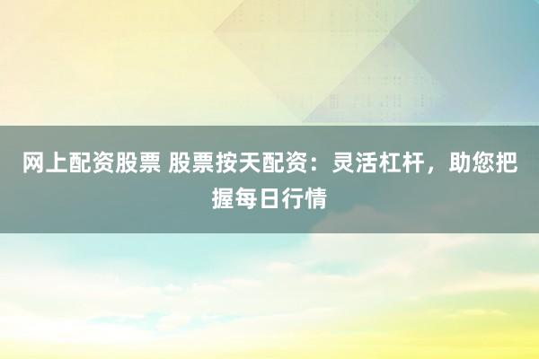 网上配资股票 股票按天配资：灵活杠杆，助您把握每日行情