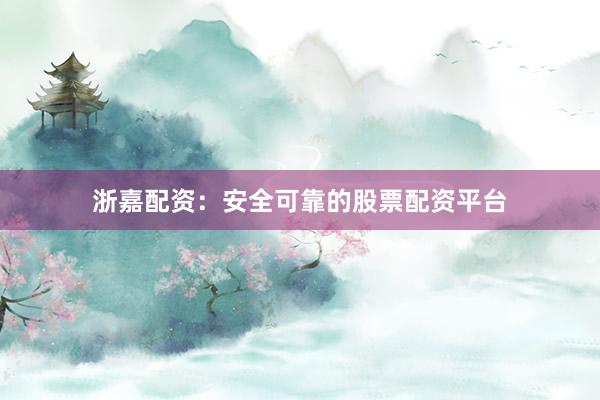 浙嘉配资：安全可靠的股票配资平台