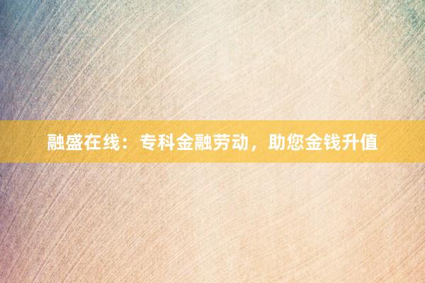 融盛在线：专科金融劳动，助您金钱升值