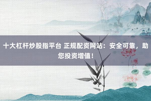 十大杠杆炒股指平台 正规配资网站：安全可靠，助您投资增值！