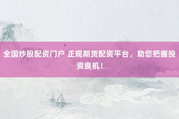 全国炒股配资门户 正规期货配资平台，助您把握投资良机！