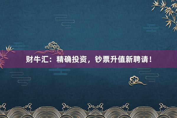 财牛汇：精确投资，钞票升值新聘请！