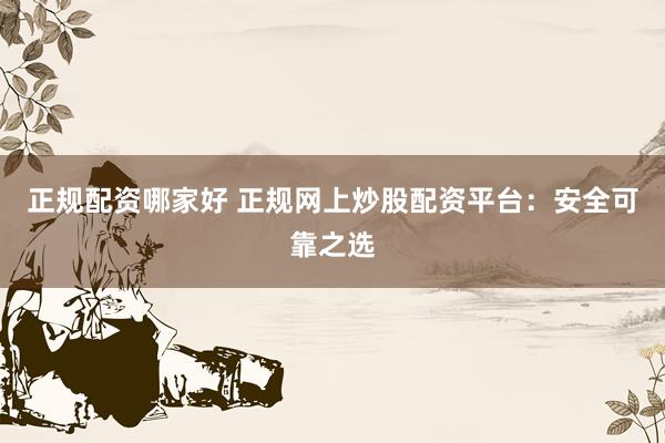 正规配资哪家好 正规网上炒股配资平台：安全可靠之选