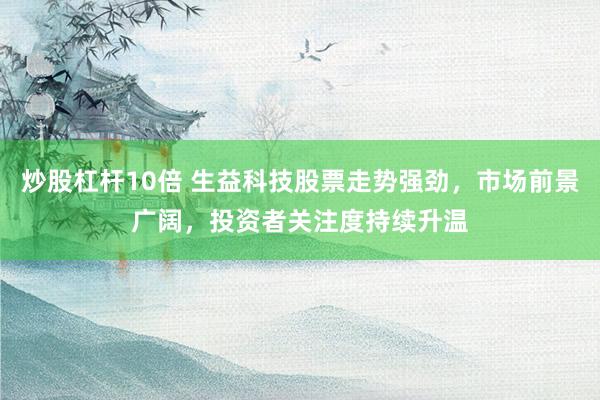 炒股杠杆10倍 生益科技股票走势强劲，市场前景广阔，投资者关注度持续升温