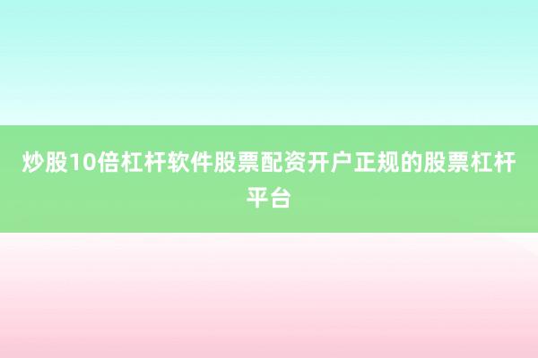 炒股10倍杠杆软件股票配资开户正规的股票杠杆平台