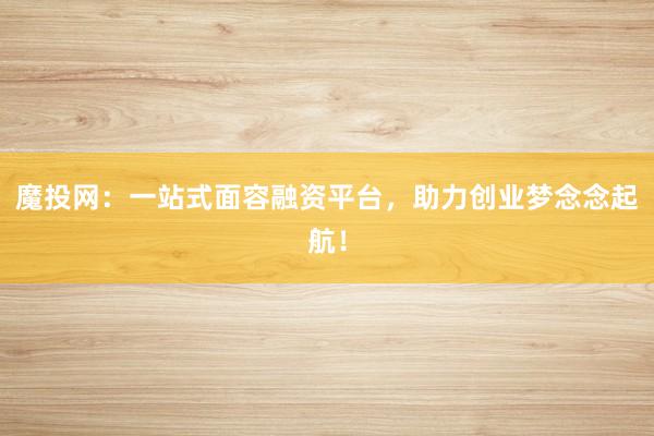 魔投网：一站式面容融资平台，助力创业梦念念起航！