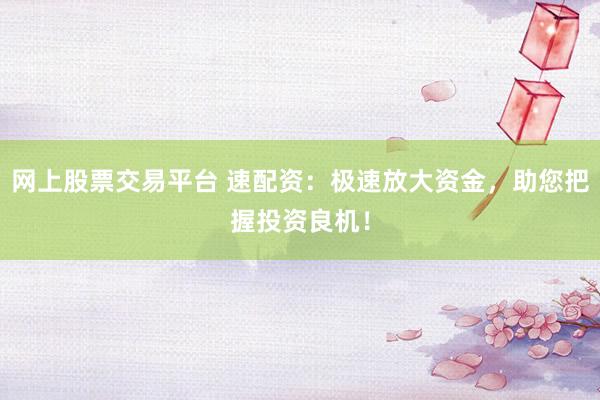 网上股票交易平台 速配资：极速放大资金，助您把握投资良机！