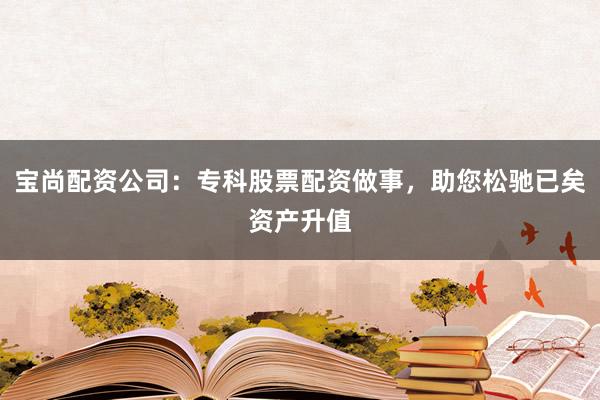 宝尚配资公司：专科股票配资做事，助您松驰已矣资产升值