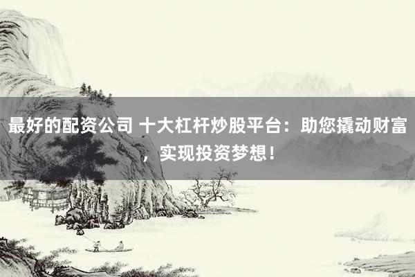 最好的配资公司 十大杠杆炒股平台：助您撬动财富，实现投资梦想！