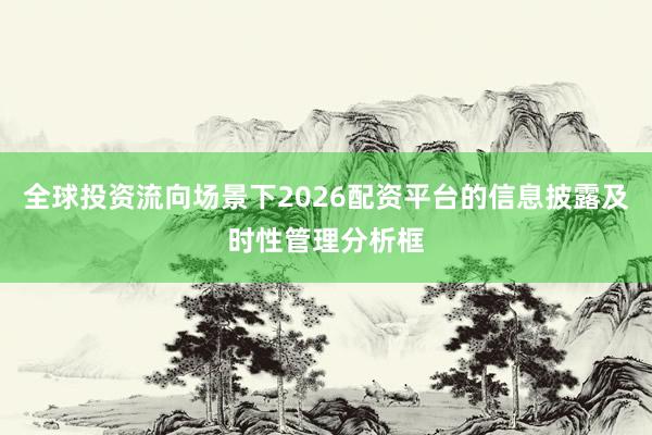 全球投资流向场景下2026配资平台的信息披露及时性管理分析框