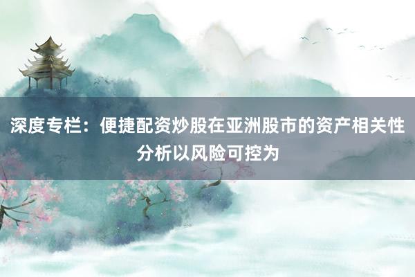 深度专栏：便捷配资炒股在亚洲股市的资产相关性分析以风险可控为