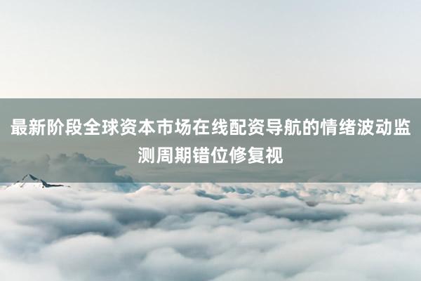 最新阶段全球资本市场在线配资导航的情绪波动监测周期错位修复视
