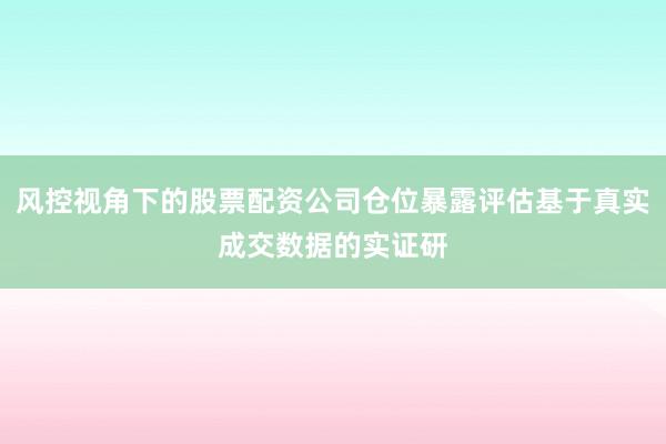 风控视角下的股票配资公司仓位暴露评估基于真实成交数据的实证研