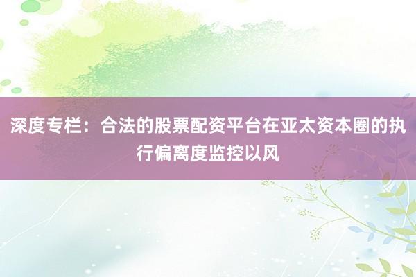 深度专栏：合法的股票配资平台在亚太资本圈的执行偏离度监控以风