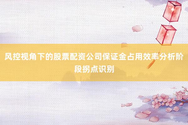 风控视角下的股票配资公司保证金占用效率分析阶段拐点识别