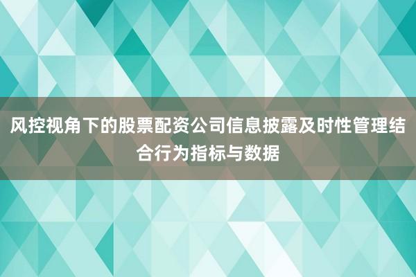 风控视角下的股票配资公司信息披露及时性管理结合行为指标与数据