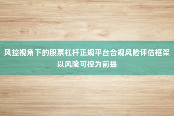 风控视角下的股票杠杆正规平台合规风险评估框架以风险可控为前提