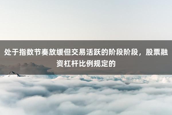 处于指数节奏放缓但交易活跃的阶段阶段，股票融资杠杆比例规定的