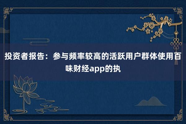 投资者报告：参与频率较高的活跃用户群体使用百味财经app的执