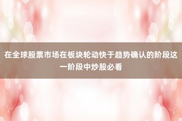 在全球股票市场在板块轮动快于趋势确认的阶段这一阶段中炒股必看