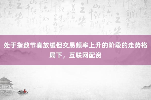 处于指数节奏放缓但交易频率上升的阶段的走势格局下，互联网配资