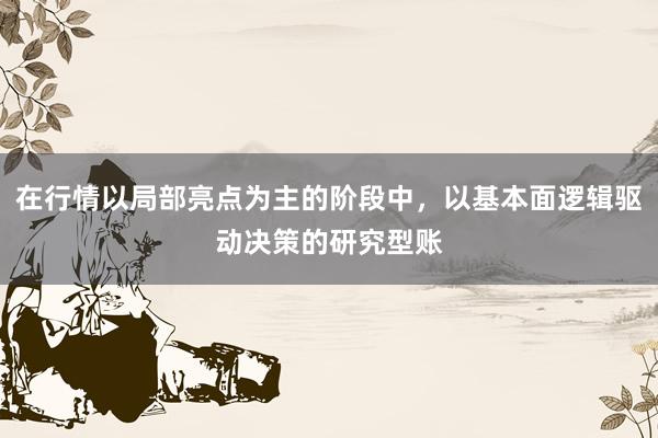 在行情以局部亮点为主的阶段中，以基本面逻辑驱动决策的研究型账