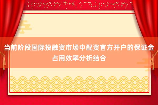 当前阶段国际投融资市场中配资官方开户的保证金占用效率分析结合