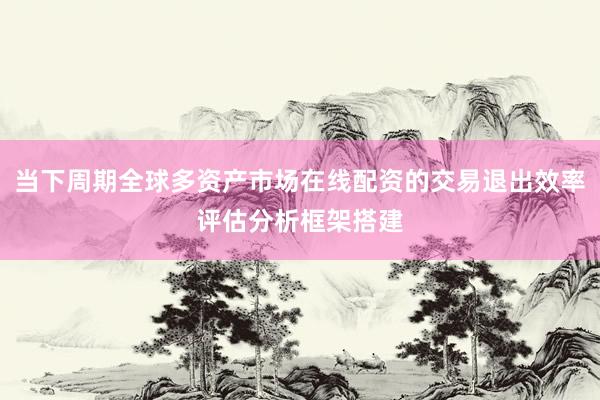 当下周期全球多资产市场在线配资的交易退出效率评估分析框架搭建