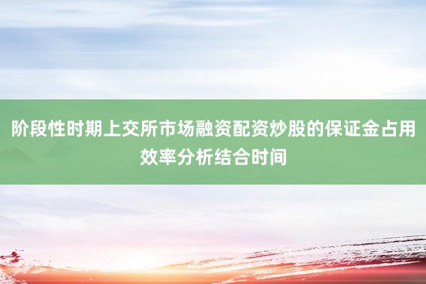 阶段性时期上交所市场融资配资炒股的保证金占用效率分析结合时间