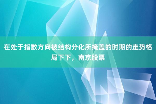 在处于指数方向被结构分化所掩盖的时期的走势格局下下，南京股票