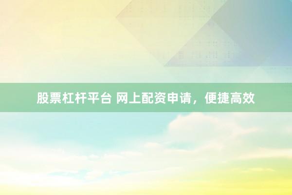 股票杠杆平台 网上配资申请，便捷高效