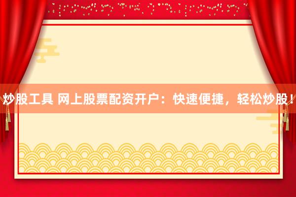 炒股工具 网上股票配资开户：快速便捷，轻松炒股！