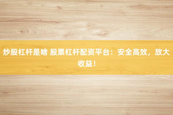 炒股杠杆是啥 股票杠杆配资平台：安全高效，放大收益！