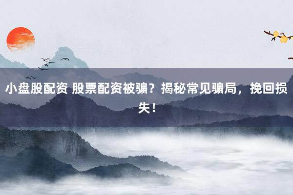 小盘股配资 股票配资被骗？揭秘常见骗局，挽回损失！