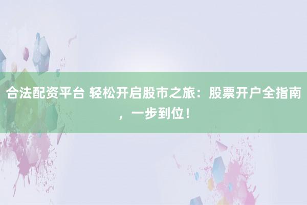 合法配资平台 轻松开启股市之旅：股票开户全指南，一步到位！