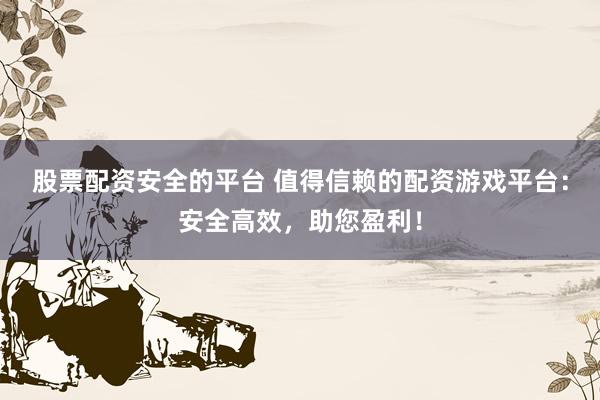 股票配资安全的平台 值得信赖的配资游戏平台：安全高效，助您盈利！