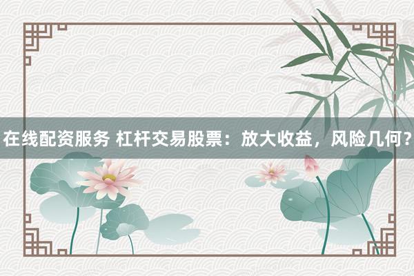 在线配资服务 杠杆交易股票：放大收益，风险几何？