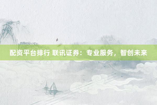 配资平台排行 联讯证券：专业服务，智创未来