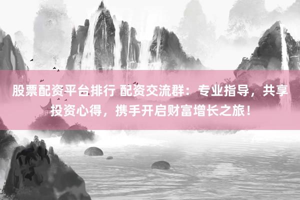 股票配资平台排行 配资交流群：专业指导，共享投资心得，携手开启财富增长之旅！