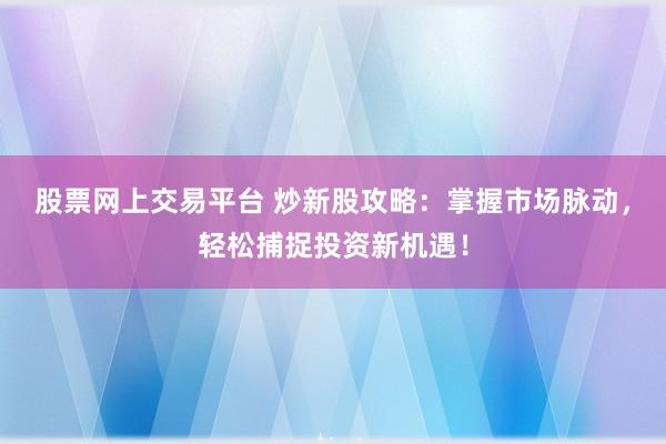 股票网上交易平台 炒新股攻略：掌握市场脉动，轻松捕捉投资新机遇！