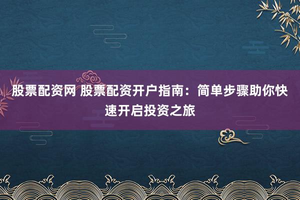 股票配资网 股票配资开户指南：简单步骤助你快速开启投资之旅